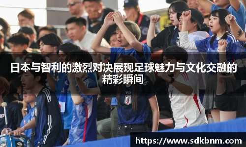 日本与智利的激烈对决展现足球魅力与文化交融的精彩瞬间