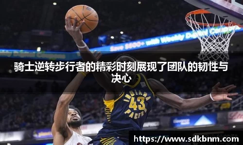骑士逆转步行者的精彩时刻展现了团队的韧性与决心