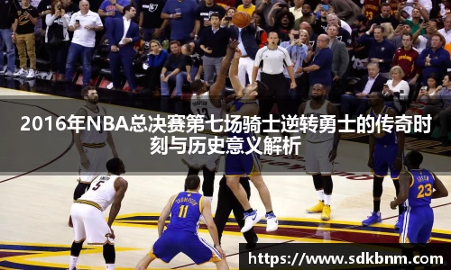 2016年NBA总决赛第七场骑士逆转勇士的传奇时刻与历史意义解析