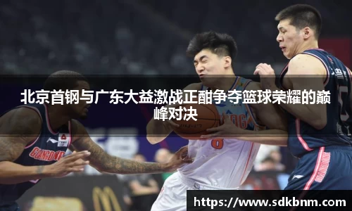 北京首钢与广东大益激战正酣争夺篮球荣耀的巅峰对决
