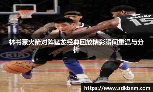 林书豪火箭对阵猛龙经典回放精彩瞬间重温与分析