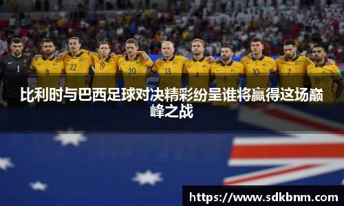 比利时与巴西足球对决精彩纷呈谁将赢得这场巅峰之战